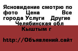 Ясновидение смотрю по фото  › Цена ­ 2 000 - Все города Услуги » Другие   . Челябинская обл.,Кыштым г.